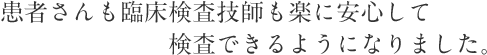 患者さんも臨床検査技師も楽に安心して検査できるようになりました。