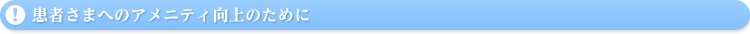 患者さまへのアメニティ向上のために